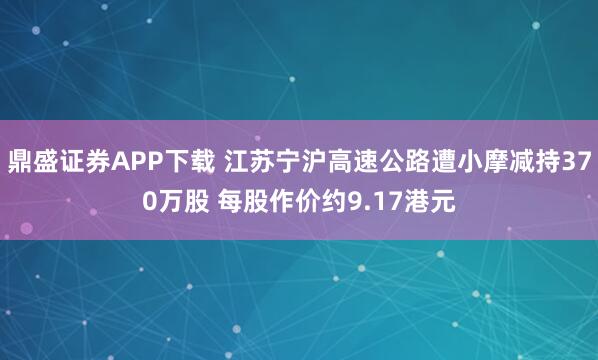 鼎盛证券APP下载 江苏宁沪高速公路遭小摩减持370万股 每股作价约9.17港元