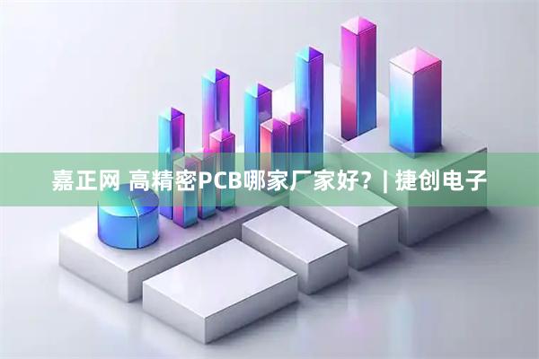 嘉正网 高精密PCB哪家厂家好？| 捷创电子