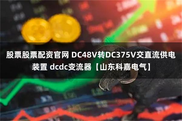 股票股票配资官网 DC48V转DC375V交直流供电装置 dcdc变流器【山东科嘉电气】