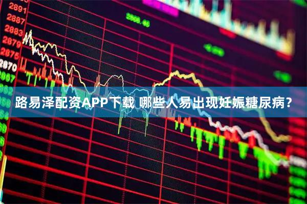 路易泽配资APP下载 哪些人易出现妊娠糖尿病？