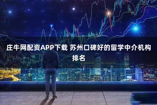 庄牛网配资APP下载 苏州口碑好的留学中介机构排名
