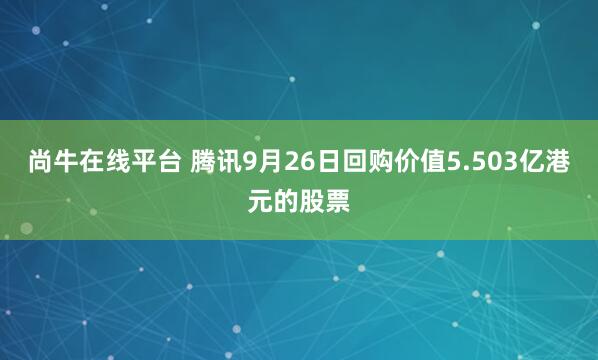 尚牛在线平台 腾讯9月26日回购价值5.503亿港元的股票