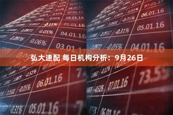 弘大速配 每日机构分析：9月26日