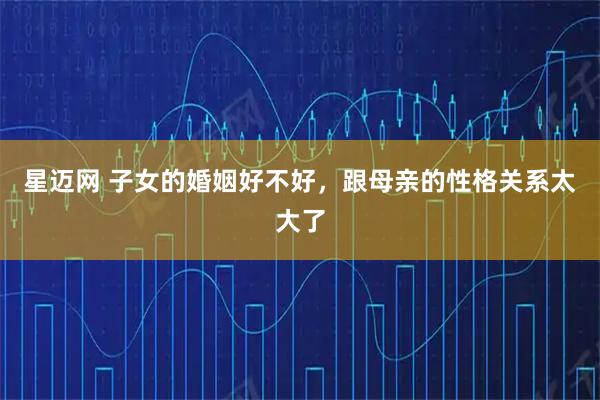 星迈网 子女的婚姻好不好，跟母亲的性格关系太大了