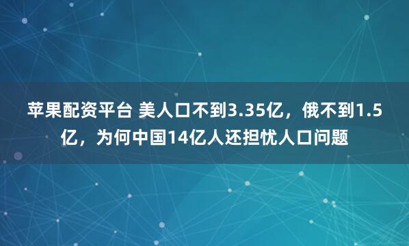苹果配资平台 美人口不到3.35亿，俄不到1.5亿，为何中国14亿人还担忧人口问题