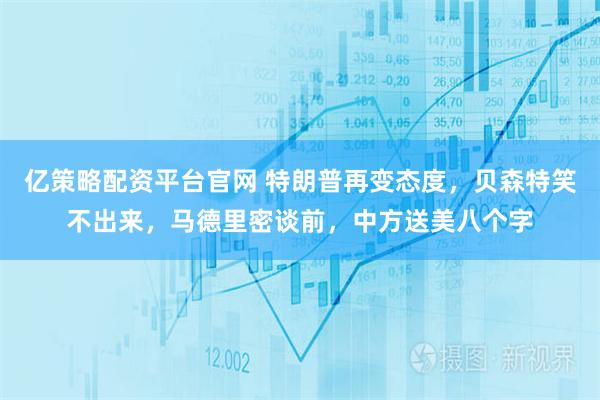 亿策略配资平台官网 特朗普再变态度，贝森特笑不出来，马德里密谈前，中方送美八个字