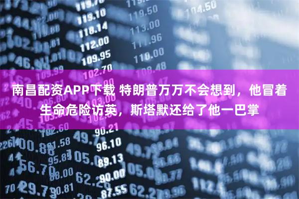 南昌配资APP下载 特朗普万万不会想到，他冒着生命危险访英，斯塔默还给了他一巴掌