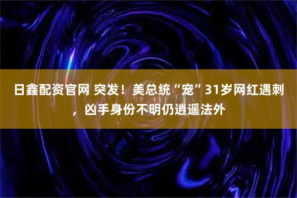 日鑫配资官网 突发！美总统“宠”31岁网红遇刺，凶手身份不明仍逍遥法外