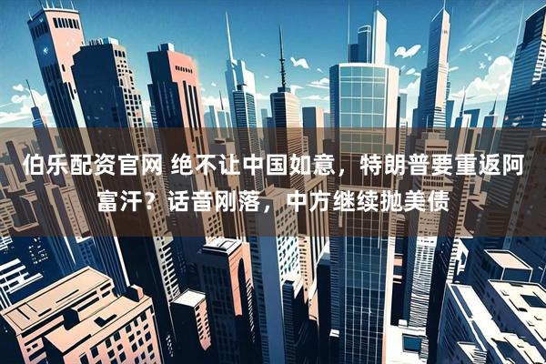 伯乐配资官网 绝不让中国如意，特朗普要重返阿富汗？话音刚落，中方继续抛美债