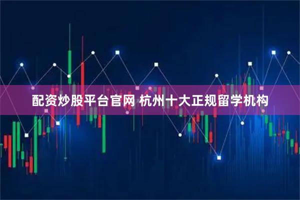 配资炒股平台官网 杭州十大正规留学机构