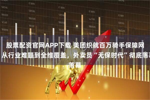股票配资官网APP下载 美团织就百万骑手保障网：从行业难题到全维覆盖，外卖员“无保时代”彻底落幕