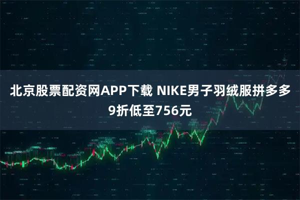 北京股票配资网APP下载 NIKE男子羽绒服拼多多9折低至756元