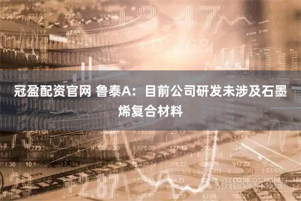 冠盈配资官网 鲁泰A:目前公司研发未涉及石墨烯复合材料