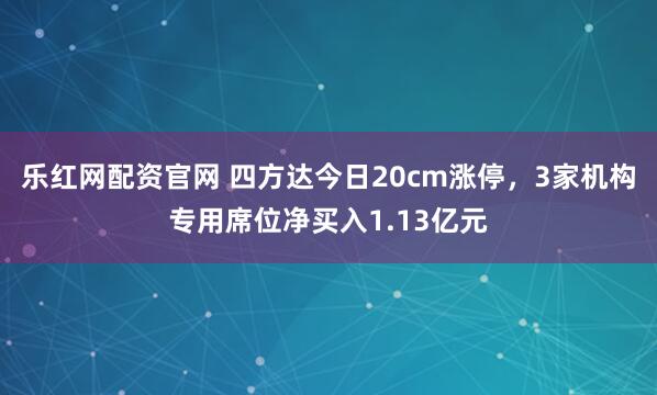 乐红网配资官网 四方达今日20cm涨停,3家机构专用席位净买入1.13亿元