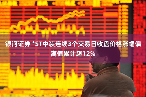 银河证券 *ST中装连续3个交易日收盘价格涨幅偏离值累计超12%
