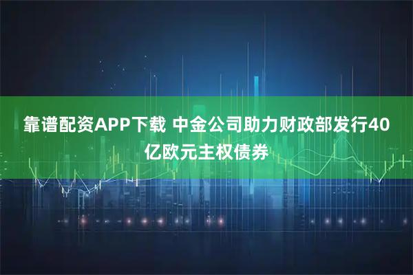 靠谱配资APP下载 中金公司助力财政部发行40亿欧元主权债券