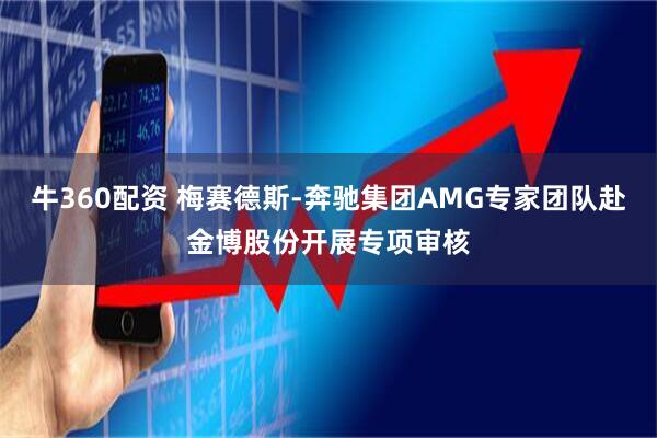 牛360配资 梅赛德斯-奔驰集团AMG专家团队赴金博股份开展专项审核