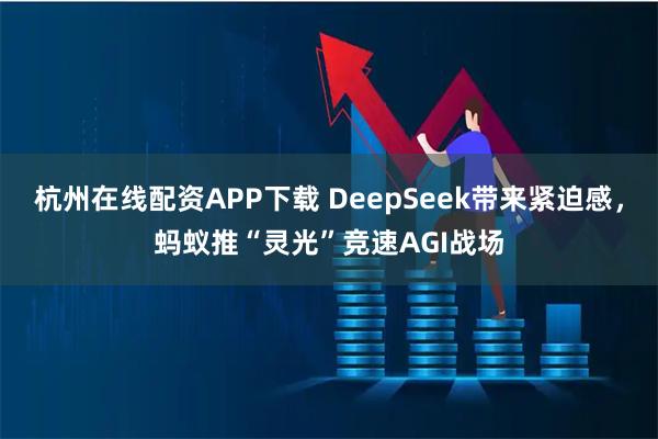 杭州在线配资APP下载 DeepSeek带来紧迫感，蚂蚁推“灵光”竞速AGI战场