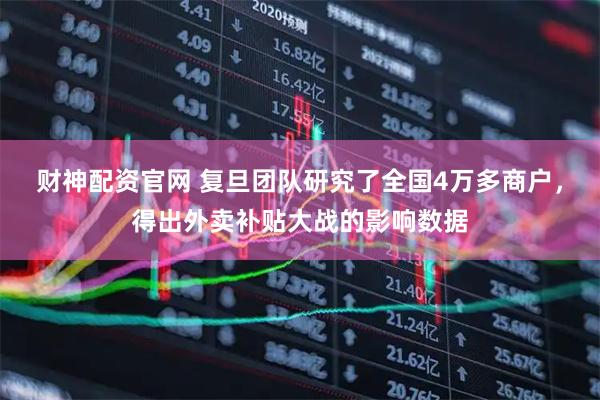 财神配资官网 复旦团队研究了全国4万多商户,得出外卖补贴大战的影响数据