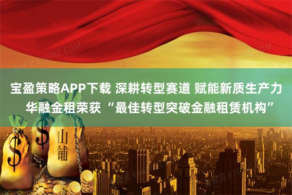 宝盈策略APP下载 深耕转型赛道 赋能新质生产力  华融金租荣获 “最佳转型突破金融租赁机构”