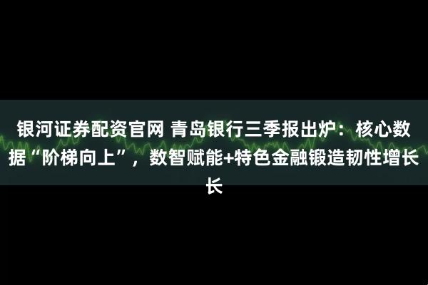 银河证券配资官网 青岛银行三季报出炉：核心数据“阶梯向上”，数智赋能+特色金融锻造韧性增长