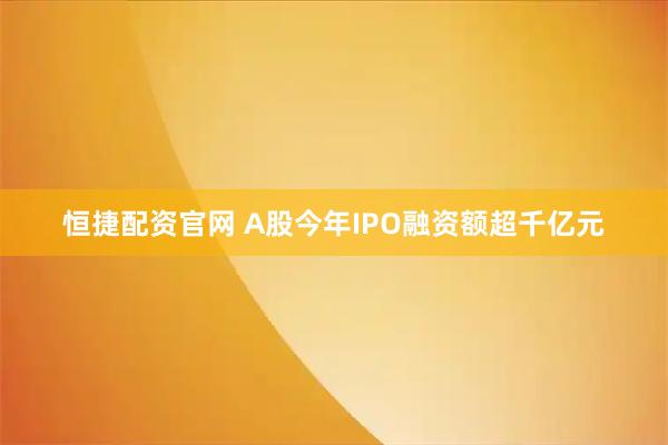 恒捷配资官网 A股今年IPO融资额超千亿元