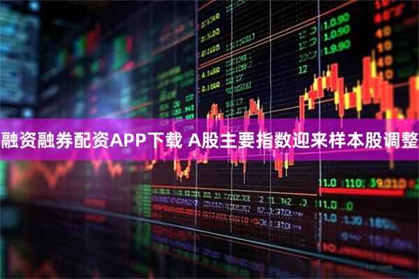 融资融券配资APP下载 A股主要指数迎来样本股调整