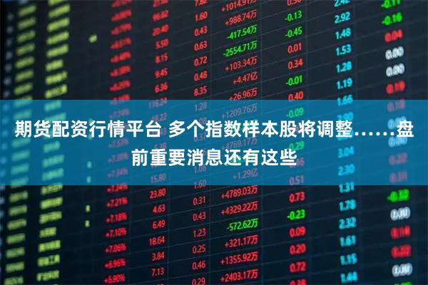 期货配资行情平台 多个指数样本股将调整……盘前重要消息还有这些