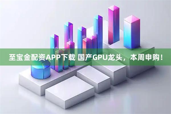 至宝金配资APP下载 国产GPU龙头，本周申购！