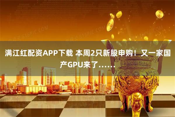满江红配资APP下载 本周2只新股申购！又一家国产GPU来了……