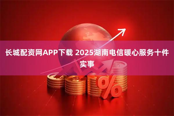 长城配资网APP下载 2025湖南电信暖心服务十件实事