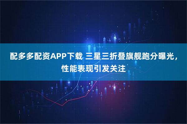 配多多配资APP下载 三星三折叠旗舰跑分曝光，性能表现引发关注