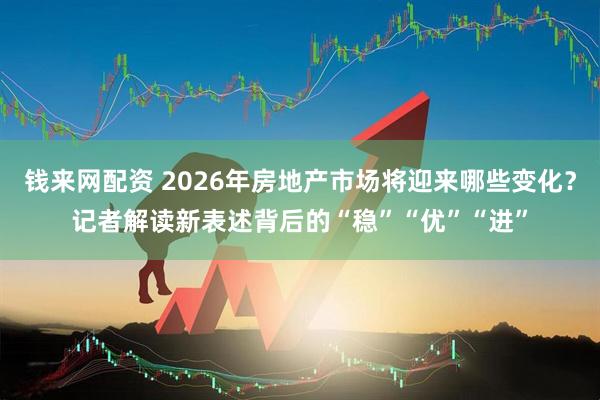 钱来网配资 2026年房地产市场将迎来哪些变化?记者解读新表述背后的“稳”“优”“进”
