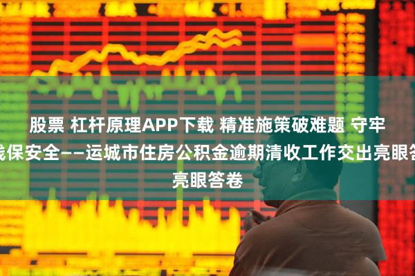 股票 杠杆原理APP下载 精准施策破难题 守牢底线保安全——运城市住房公积金逾期清收工作交出亮眼答卷