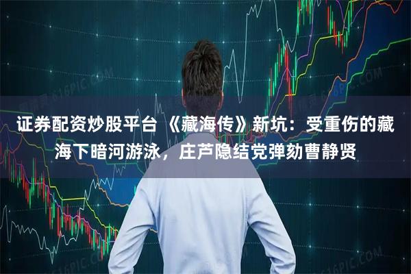 证券配资炒股平台 《藏海传》新坑：受重伤的藏海下暗河游泳，庄芦隐结党弹劾曹静贤