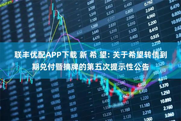 联丰优配APP下载 新 希 望: 关于希望转债到期兑付暨摘牌的第五次提示性公告