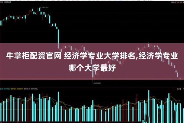 牛掌柜配资官网 经济学专业大学排名,经济学专业哪个大学最好