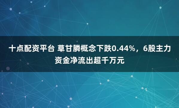 十点配资平台 草甘膦概念下跌0.44%，6股主力资金净流出超千万元