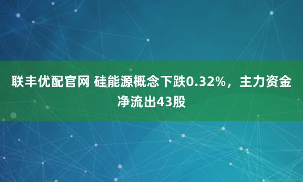 联丰优配官网 硅能源概念下跌0.32%，主力资金净流出43股