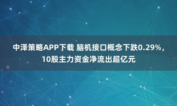 中泽策略APP下载 脑机接口概念下跌0.29%，10股主力资金净流出超亿元