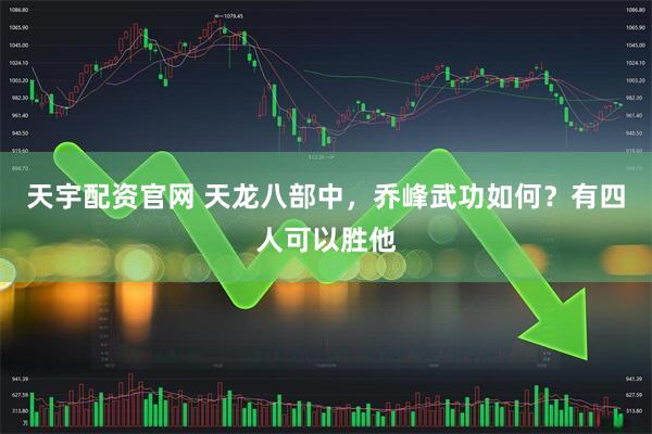 天宇配资官网 天龙八部中，乔峰武功如何？有四人可以胜他