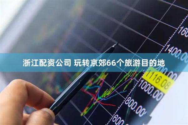 浙江配资公司 玩转京郊66个旅游目的地