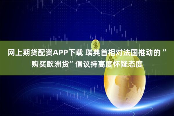 网上期货配资APP下载 瑞典首相对法国推动的“购买欧洲货”倡议持高度怀疑态度
