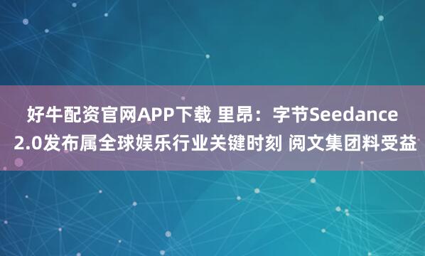 好牛配资官网APP下载 里昂：字节Seedance 2.0发布属全球娱乐行业关键时刻 阅文集团料受益