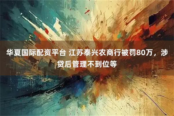 华夏国际配资平台 江苏泰兴农商行被罚80万，涉贷后管理不到位等