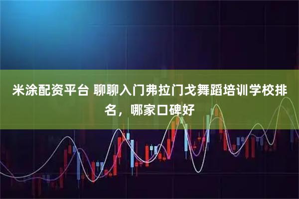 米涂配资平台 聊聊入门弗拉门戈舞蹈培训学校排名,哪家口碑好