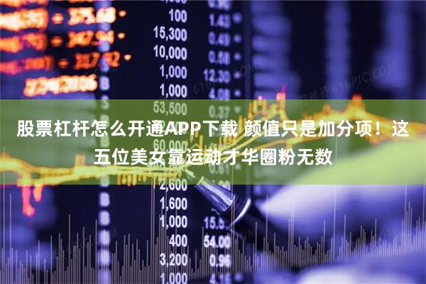 股票杠杆怎么开通APP下载 颜值只是加分项！这五位美女靠运动才华圈粉无数