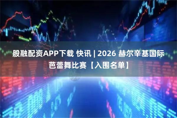 股融配资APP下载 快讯 | 2026 赫尔辛基国际芭蕾舞比赛【入围名单】