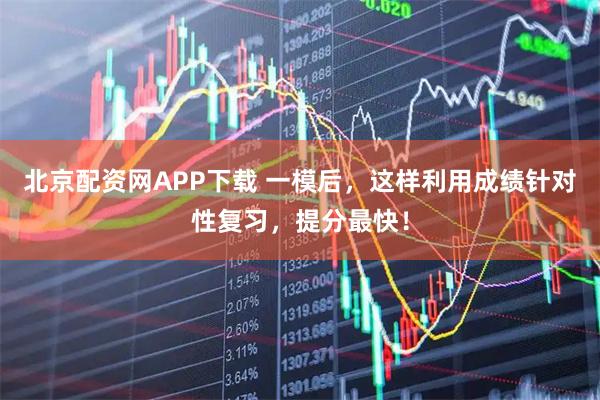 北京配资网APP下载 一模后，这样利用成绩针对性复习，提分最快！
