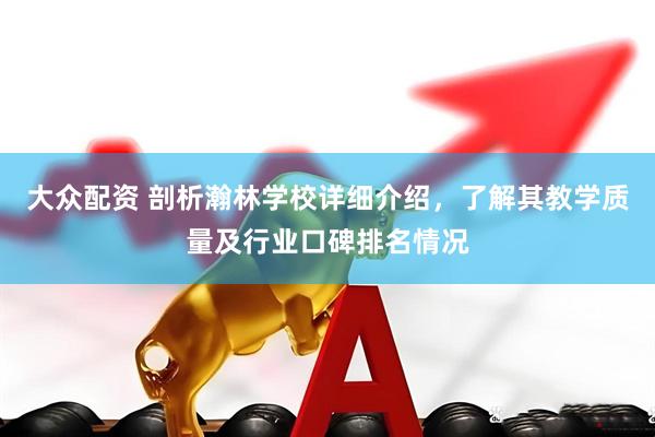 大众配资 剖析瀚林学校详细介绍，了解其教学质量及行业口碑排名情况
